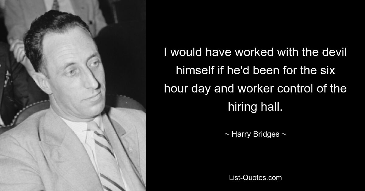 I would have worked with the devil himself if he'd been for the six hour day and worker control of the hiring hall. — © Harry Bridges