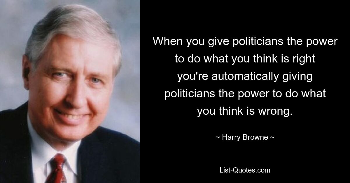 Когда вы даете политикам право делать то, что вы считаете правильным, вы автоматически даете политикам право делать то, что вы считаете правильным. — © Гарри Браун