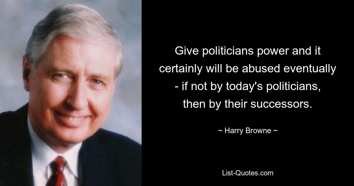 Give politicians power and it certainly will be abused eventually - if not by today's politicians, then by their successors. — © Harry Browne