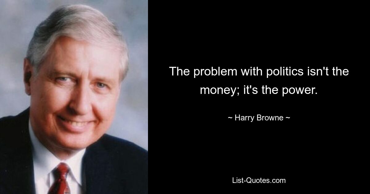 The problem with politics isn't the money; it's the power. — © Harry Browne