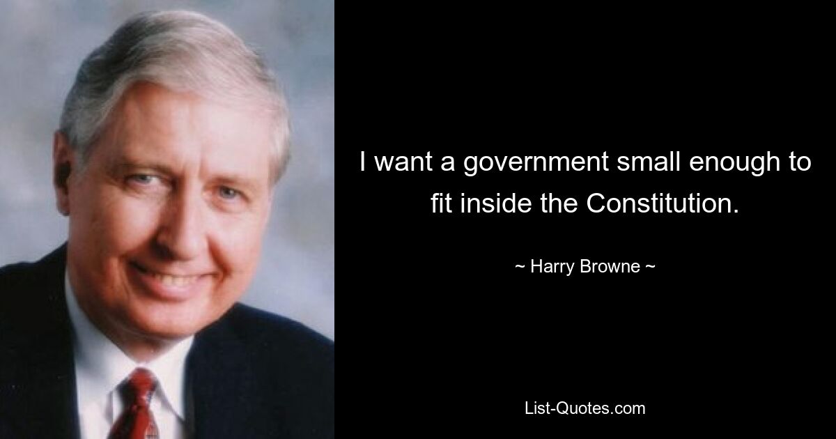 I want a government small enough to fit inside the Constitution. — © Harry Browne