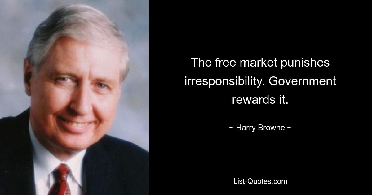 The free market punishes irresponsibility. Government rewards it. — © Harry Browne