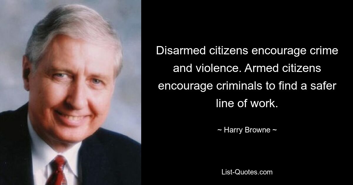 Disarmed citizens encourage crime and violence. Armed citizens encourage criminals to find a safer line of work. — © Harry Browne