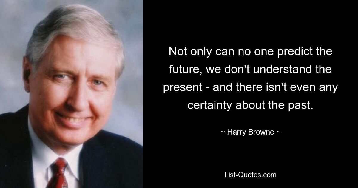 Not only can no one predict the future, we don't understand the present - and there isn't even any certainty about the past. — © Harry Browne