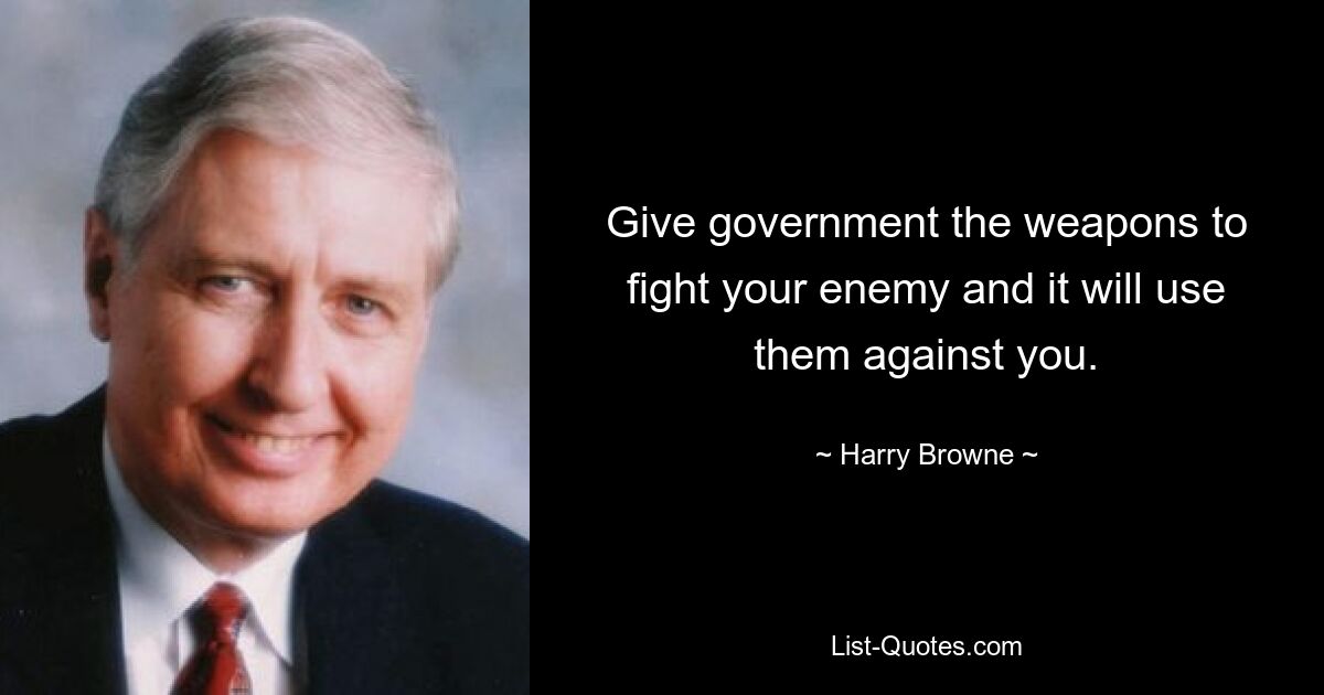 Give government the weapons to fight your enemy and it will use them against you. — © Harry Browne