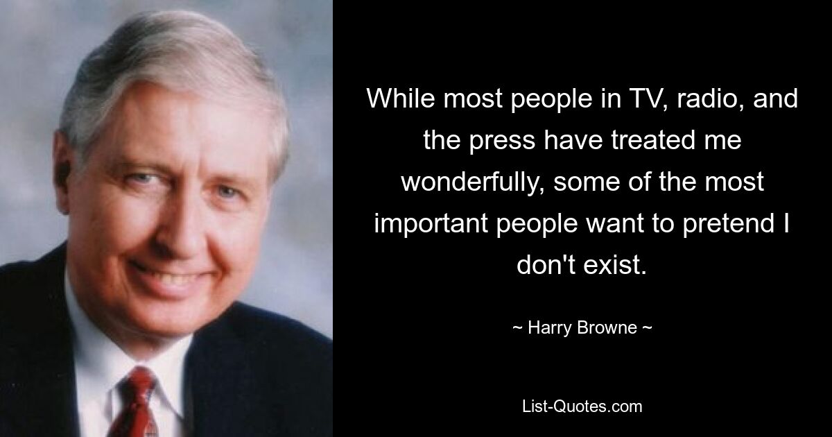 While most people in TV, radio, and the press have treated me wonderfully, some of the most important people want to pretend I don't exist. — © Harry Browne