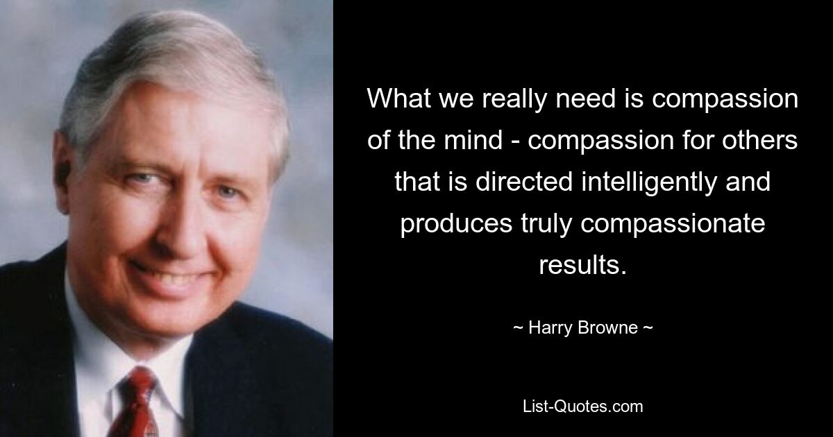 What we really need is compassion of the mind - compassion for others that is directed intelligently and produces truly compassionate results. — © Harry Browne