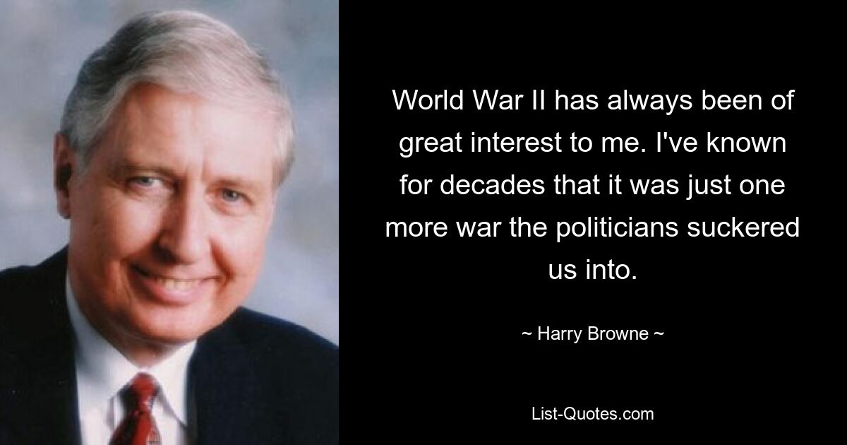 World War II has always been of great interest to me. I've known for decades that it was just one more war the politicians suckered us into. — © Harry Browne