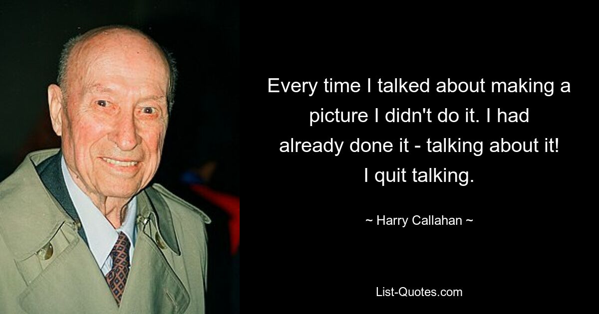 Every time I talked about making a picture I didn't do it. I had already done it - talking about it! I quit talking. — © Harry Callahan