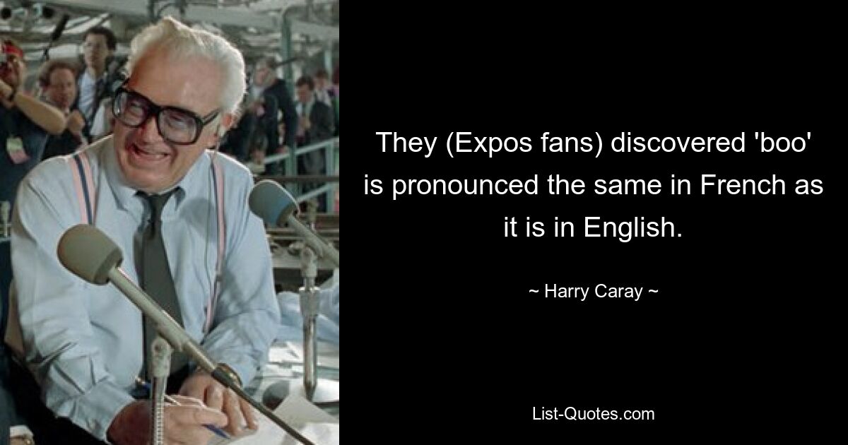 They (Expos fans) discovered 'boo' is pronounced the same in French as it is in English. — © Harry Caray