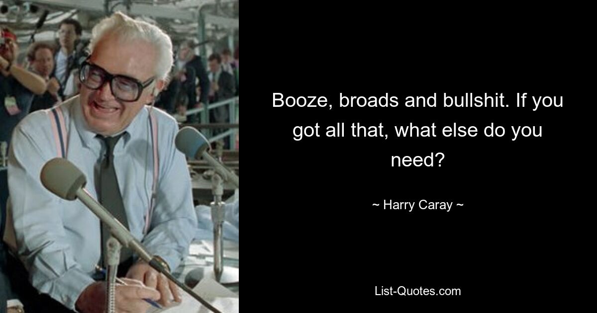 Booze, broads and bullshit. If you got all that, what else do you need? — © Harry Caray