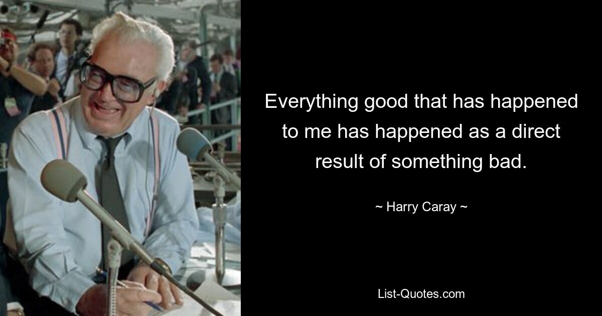 Everything good that has happened to me has happened as a direct result of something bad. — © Harry Caray