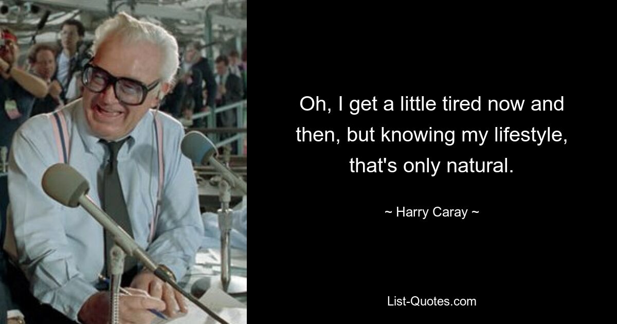 Oh, I get a little tired now and then, but knowing my lifestyle, that's only natural. — © Harry Caray