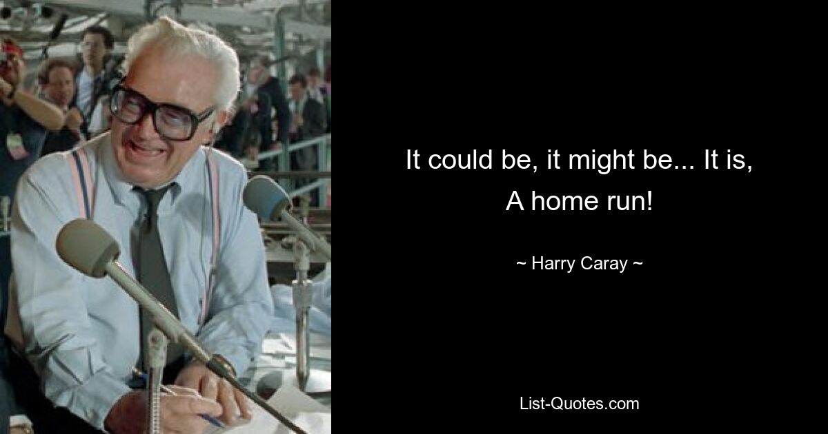 It could be, it might be... It is, A home run! — © Harry Caray