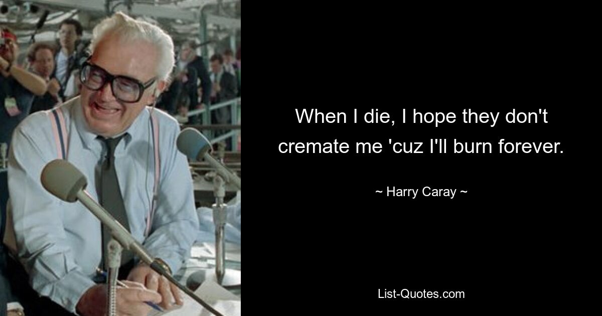 When I die, I hope they don't cremate me 'cuz I'll burn forever. — © Harry Caray