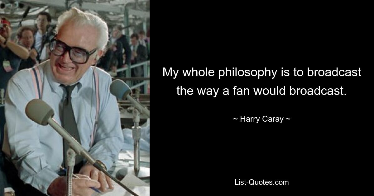 My whole philosophy is to broadcast the way a fan would broadcast. — © Harry Caray