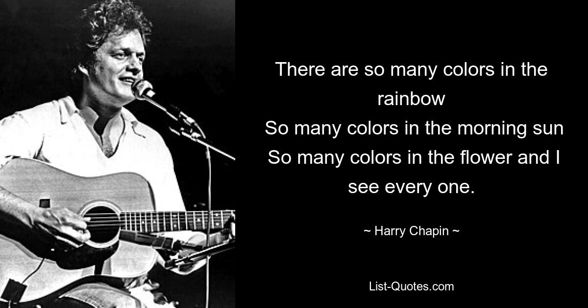 There are so many colors in the rainbow
 So many colors in the morning sun
 So many colors in the flower and I see every one. — © Harry Chapin