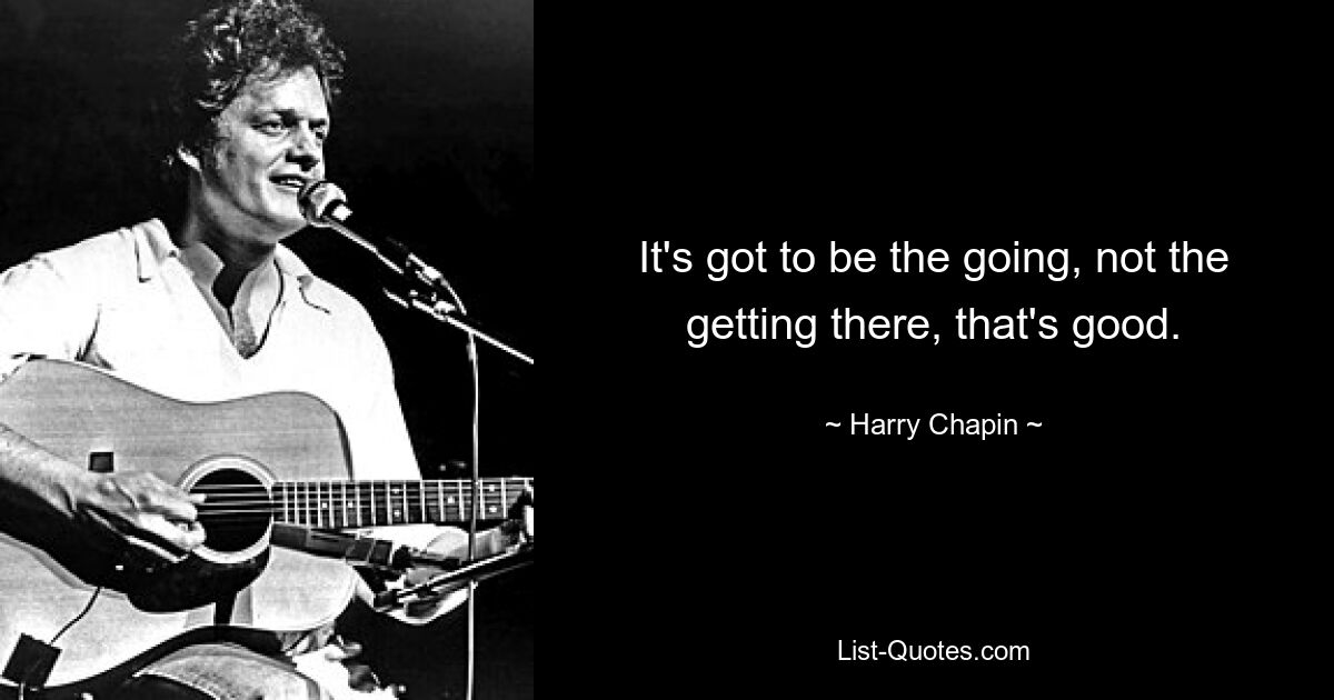 It's got to be the going, not the getting there, that's good. — © Harry Chapin