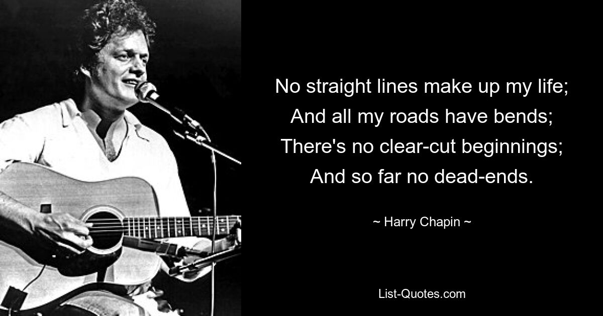 No straight lines make up my life; And all my roads have bends; There's no clear-cut beginnings; And so far no dead-ends. — © Harry Chapin