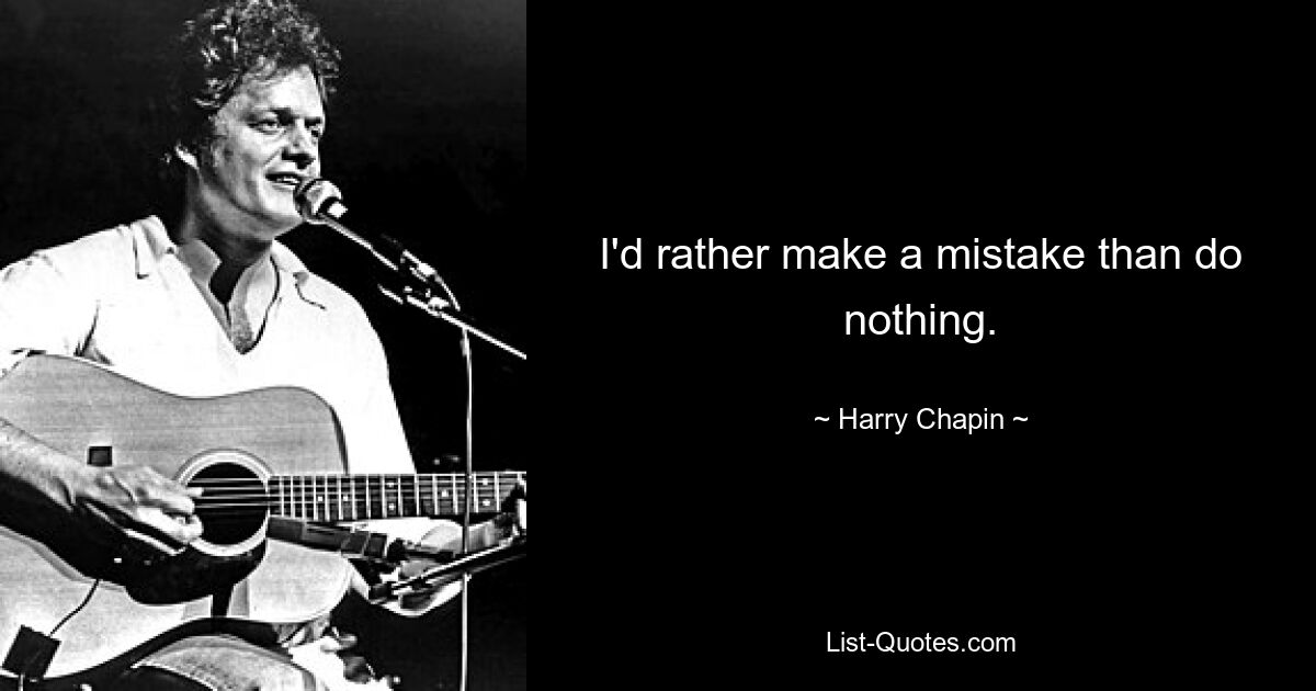 I'd rather make a mistake than do nothing. — © Harry Chapin