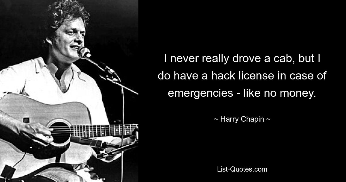 I never really drove a cab, but I do have a hack license in case of emergencies - like no money. — © Harry Chapin