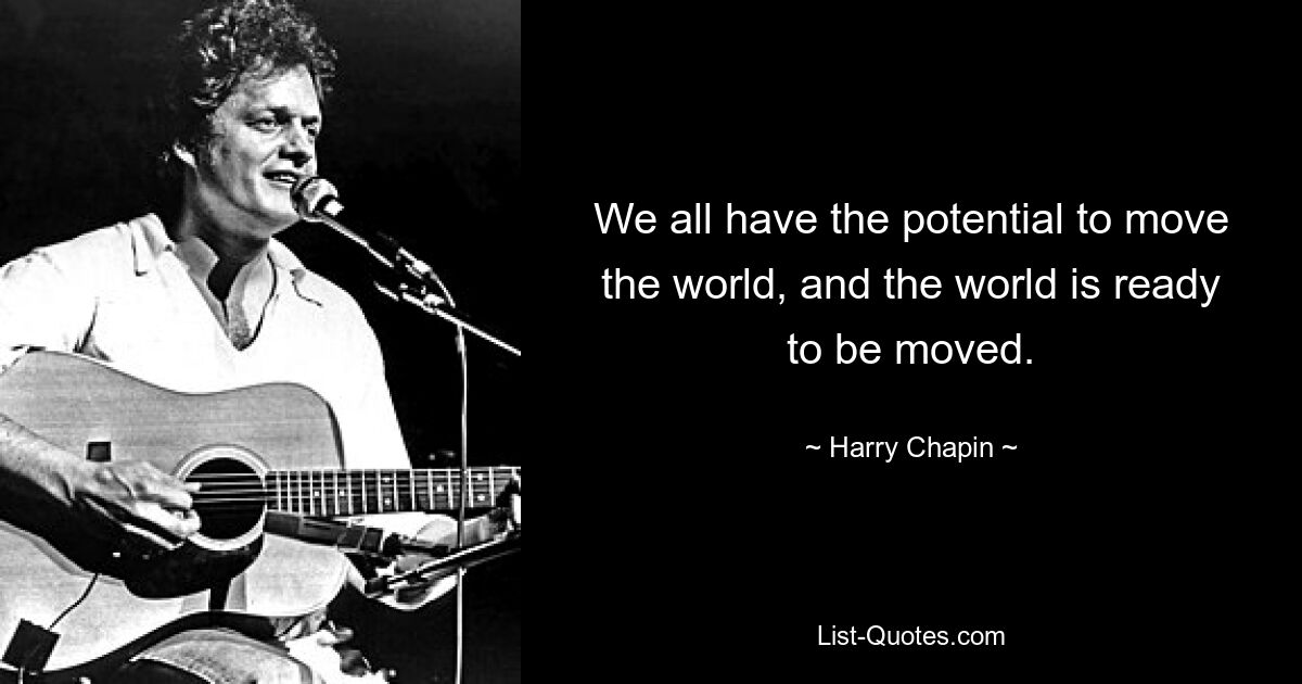 We all have the potential to move the world, and the world is ready to be moved. — © Harry Chapin