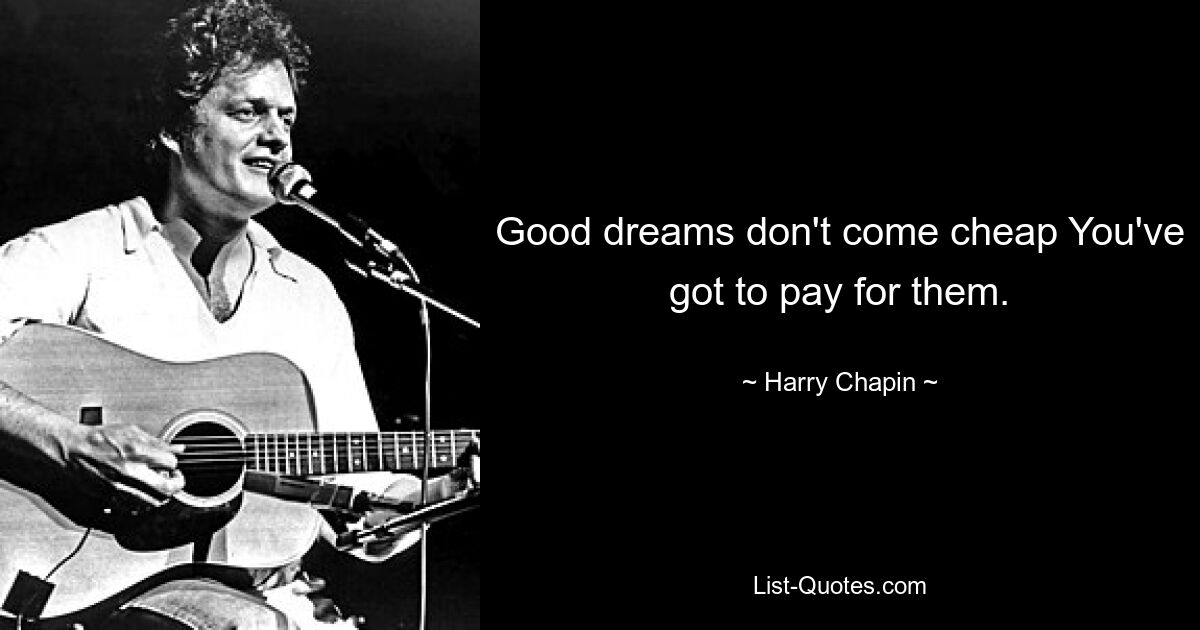 Good dreams don't come cheap You've got to pay for them. — © Harry Chapin