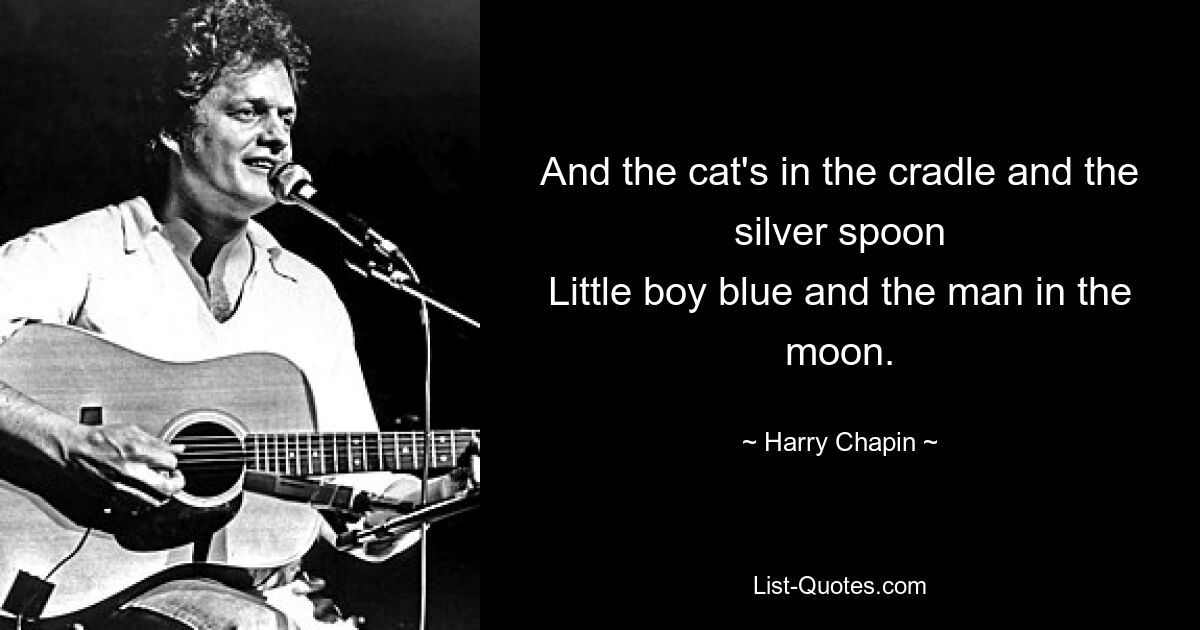 And the cat's in the cradle and the silver spoon
Little boy blue and the man in the moon. — © Harry Chapin