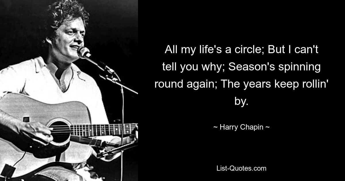 All my life's a circle; But I can't tell you why; Season's spinning round again; The years keep rollin' by. — © Harry Chapin