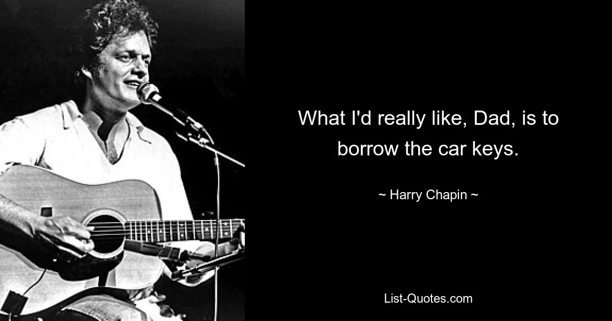 What I'd really like, Dad, is to borrow the car keys. — © Harry Chapin