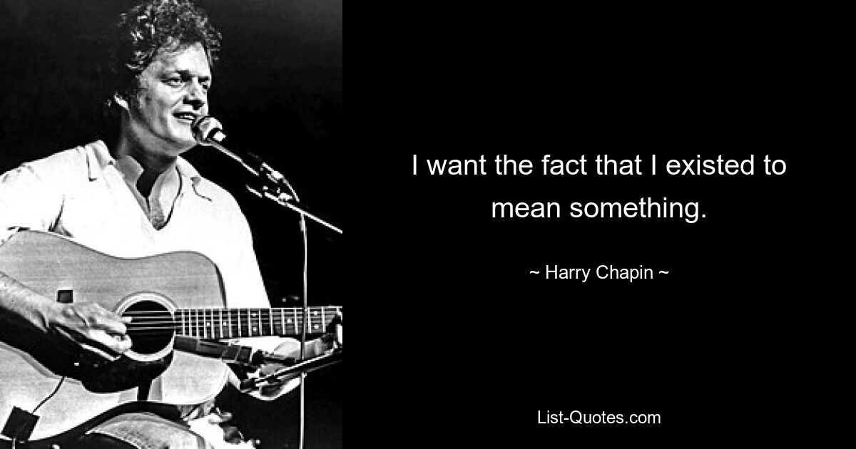 I want the fact that I existed to mean something. — © Harry Chapin