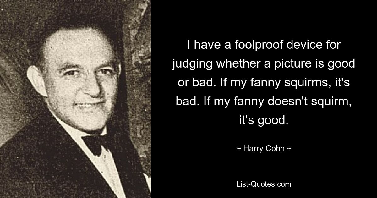 I have a foolproof device for judging whether a picture is good or bad. If my fanny squirms, it's bad. If my fanny doesn't squirm, it's good. — © Harry Cohn