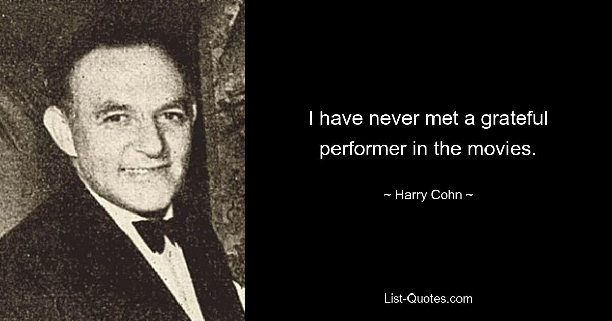 I have never met a grateful performer in the movies. — © Harry Cohn