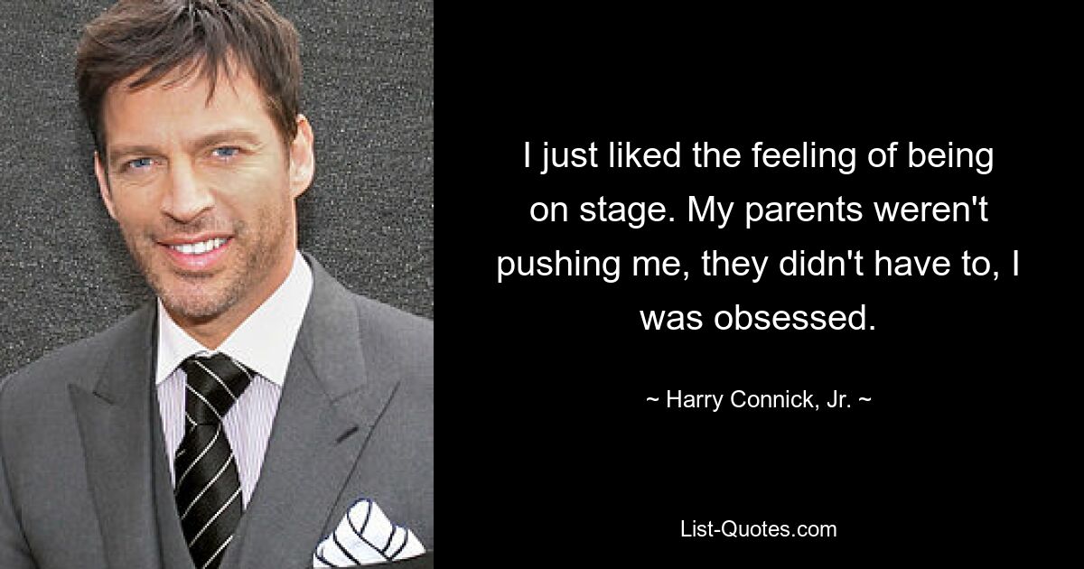 I just liked the feeling of being on stage. My parents weren't pushing me, they didn't have to, I was obsessed. — © Harry Connick, Jr.