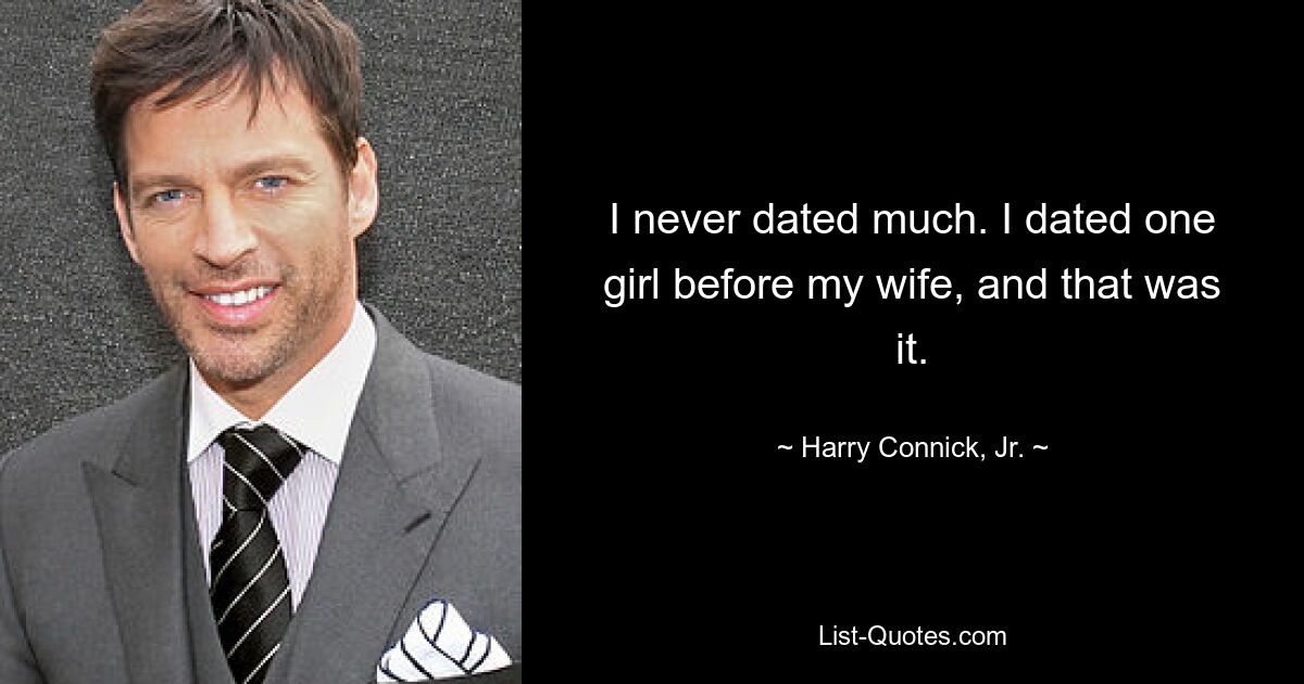 I never dated much. I dated one girl before my wife, and that was it. — © Harry Connick, Jr.