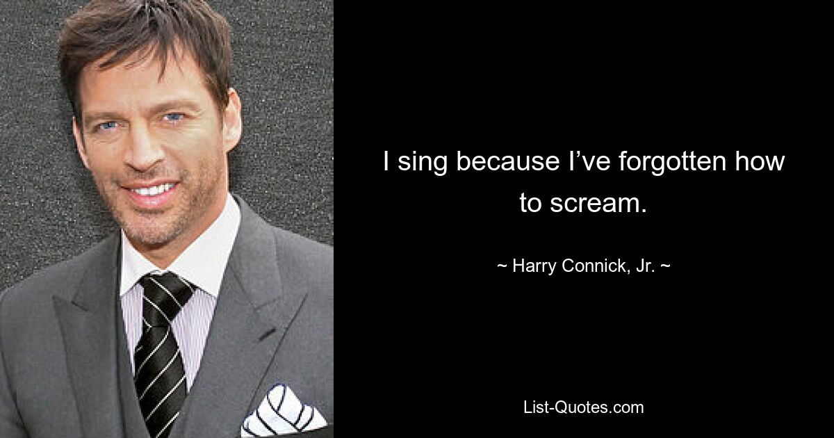 I sing because I’ve forgotten how to scream. — © Harry Connick, Jr.