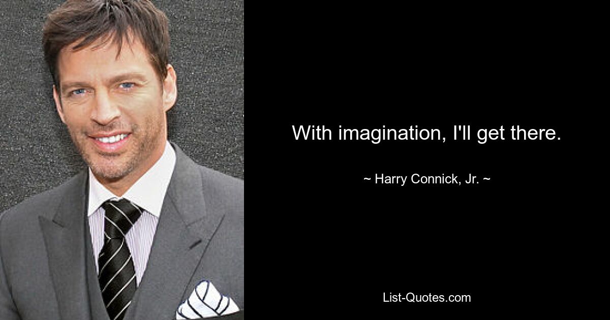 With imagination, I'll get there. — © Harry Connick, Jr.