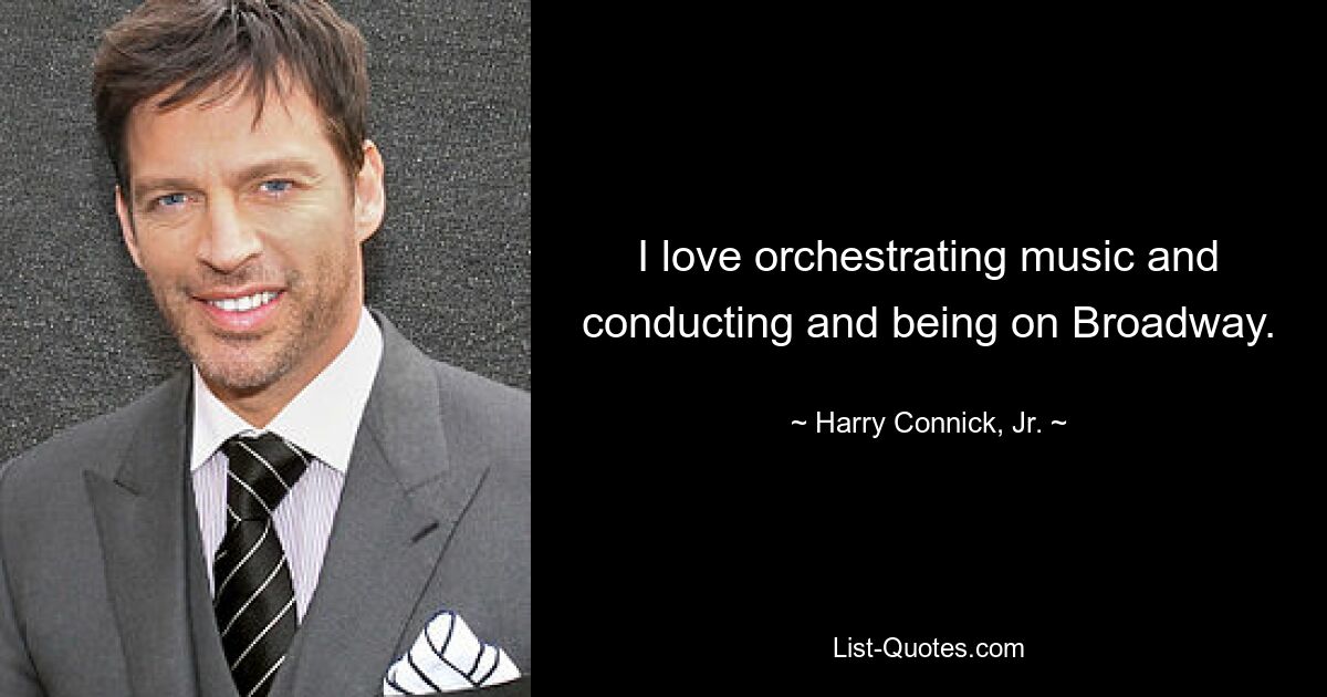 I love orchestrating music and conducting and being on Broadway. — © Harry Connick, Jr.