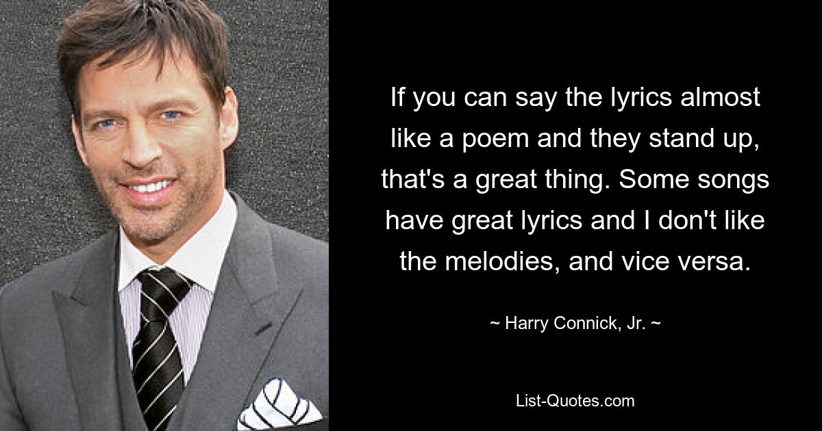 If you can say the lyrics almost like a poem and they stand up, that's a great thing. Some songs have great lyrics and I don't like the melodies, and vice versa. — © Harry Connick, Jr.