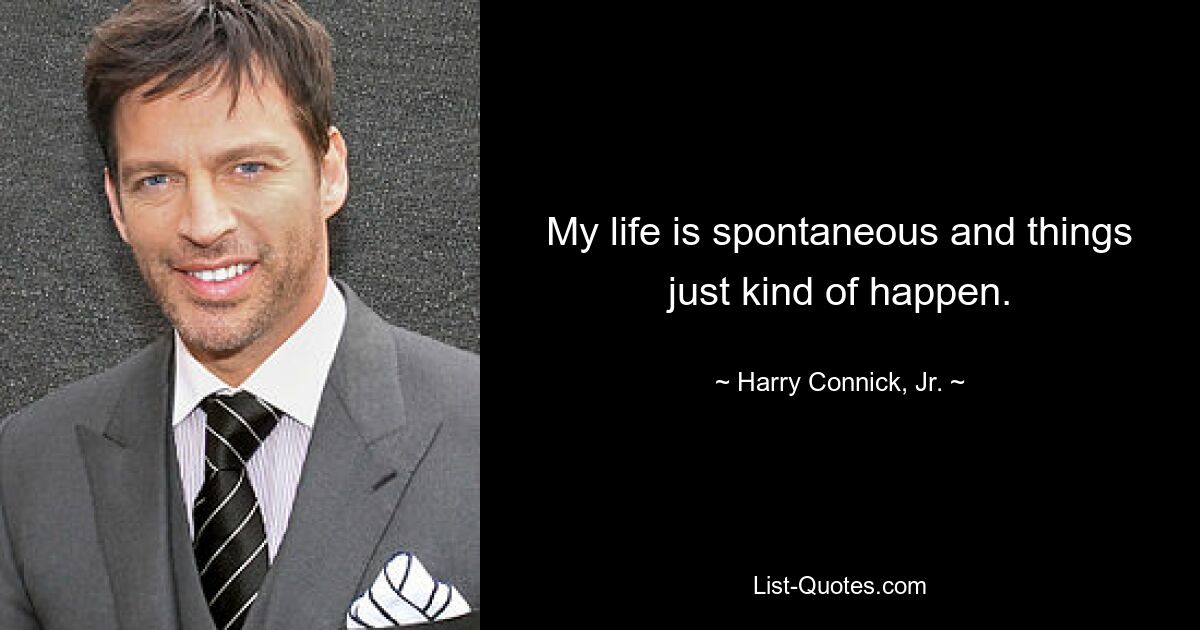 My life is spontaneous and things just kind of happen. — © Harry Connick, Jr.