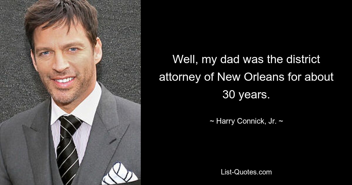 Well, my dad was the district attorney of New Orleans for about 30 years. — © Harry Connick, Jr.