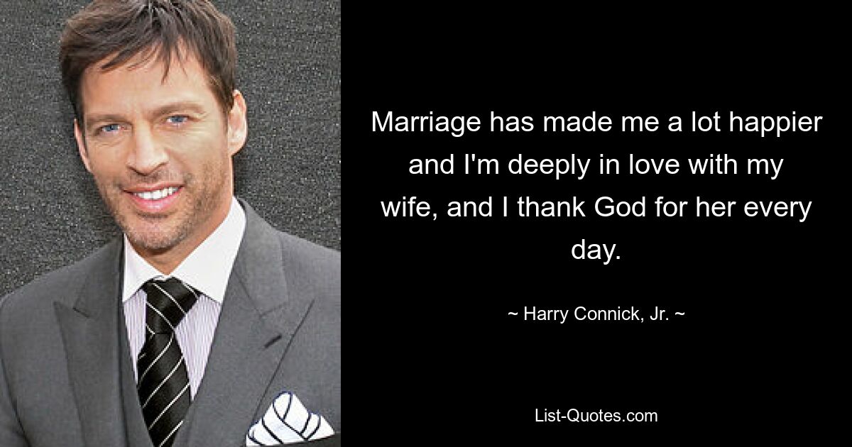 Marriage has made me a lot happier and I'm deeply in love with my wife, and I thank God for her every day. — © Harry Connick, Jr.