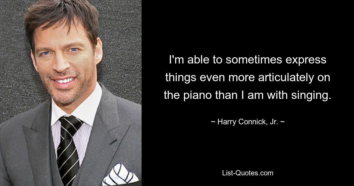 I'm able to sometimes express things even more articulately on the piano than I am with singing. — © Harry Connick, Jr.