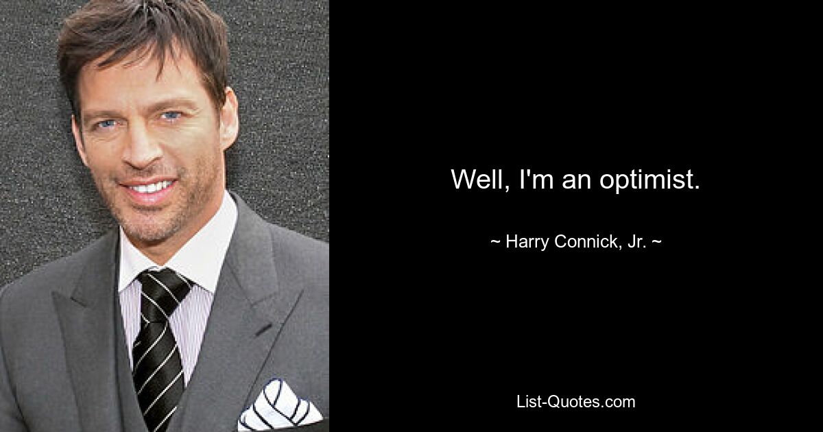 Well, I'm an optimist. — © Harry Connick, Jr.