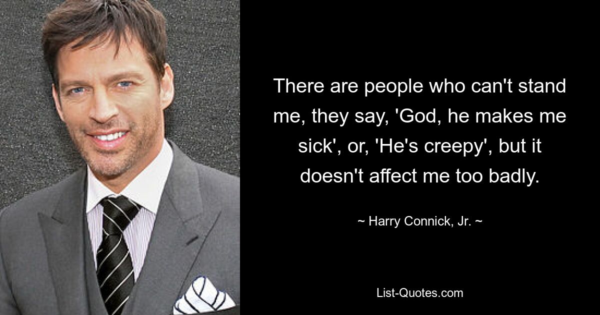 There are people who can't stand me, they say, 'God, he makes me sick', or, 'He's creepy', but it doesn't affect me too badly. — © Harry Connick, Jr.