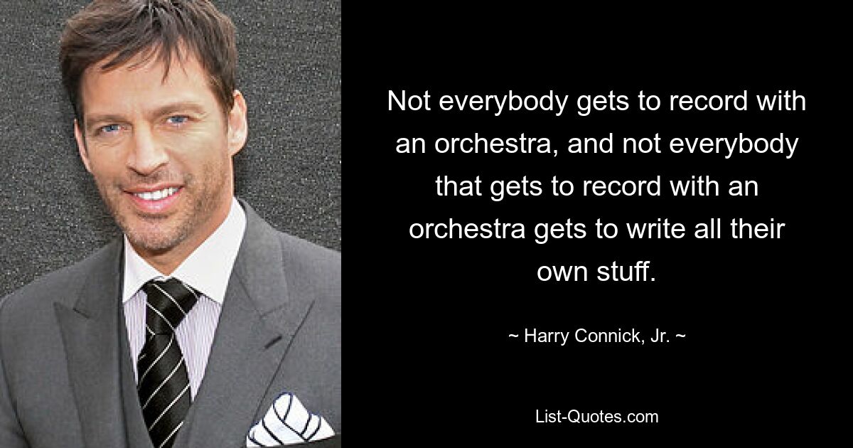 Not everybody gets to record with an orchestra, and not everybody that gets to record with an orchestra gets to write all their own stuff. — © Harry Connick, Jr.