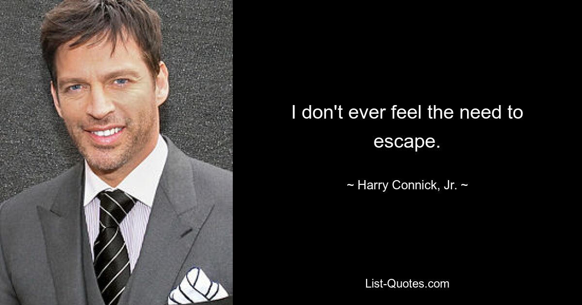 I don't ever feel the need to escape. — © Harry Connick, Jr.