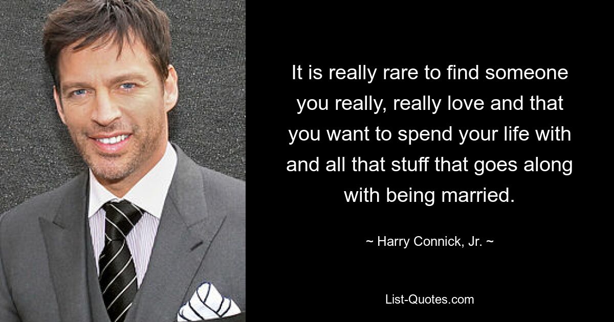 It is really rare to find someone you really, really love and that you want to spend your life with and all that stuff that goes along with being married. — © Harry Connick, Jr.