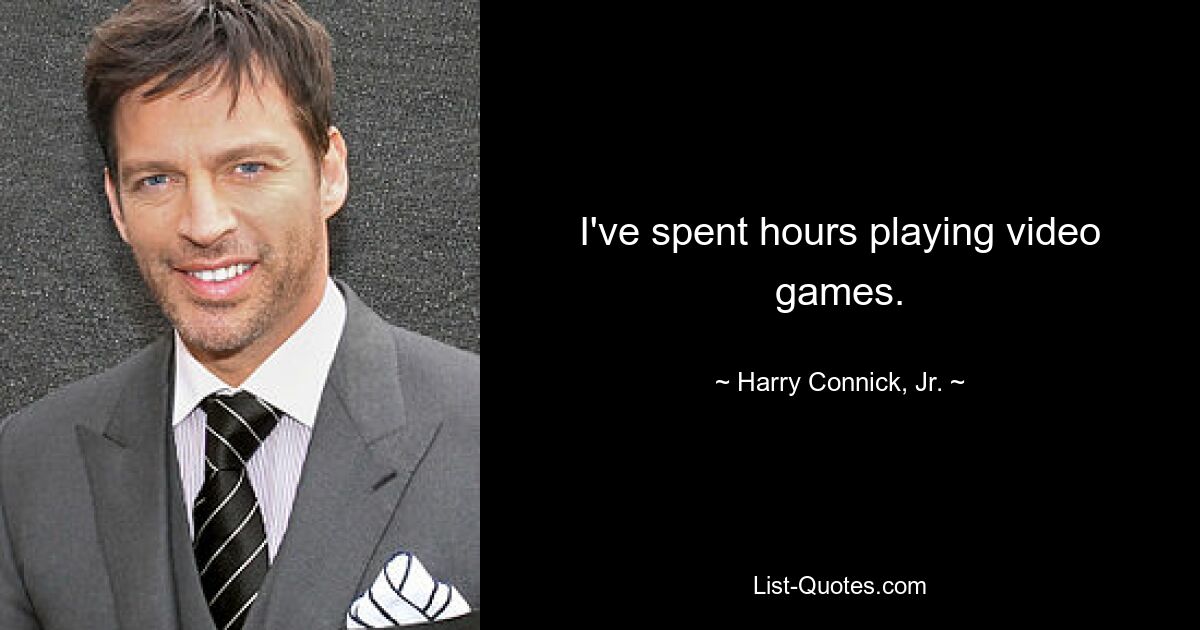 I've spent hours playing video games. — © Harry Connick, Jr.