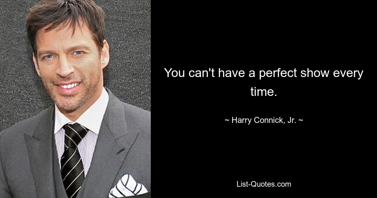 You can't have a perfect show every time. — © Harry Connick, Jr.